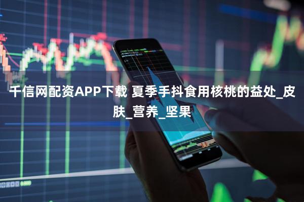千信网配资APP下载 夏季手抖食用核桃的益处_皮肤_营养_坚果