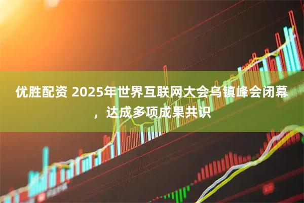 优胜配资 2025年世界互联网大会乌镇峰会闭幕，达成多项成果共识