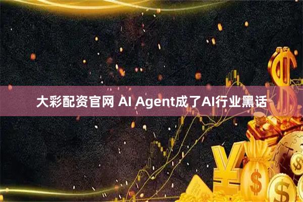大彩配资官网 AI Agent成了AI行业黑话