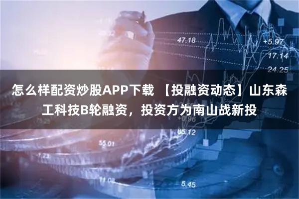 怎么样配资炒股APP下载 【投融资动态】山东森工科技B轮融资，投资方为南山战新投