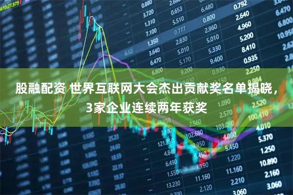 股融配资 世界互联网大会杰出贡献奖名单揭晓，3家企业连续两年获奖