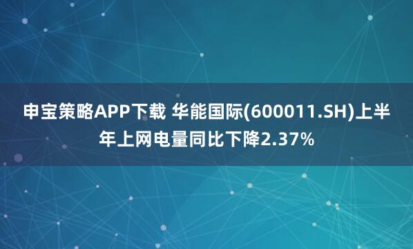 申宝策略APP下载 华能国际(600011.SH)上半年上网电量同比下降2.37%
