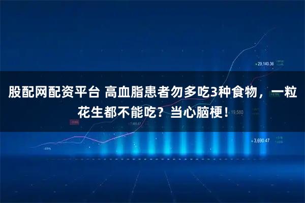 股配网配资平台 高血脂患者勿多吃3种食物，一粒花生都不能吃？当心脑梗！
