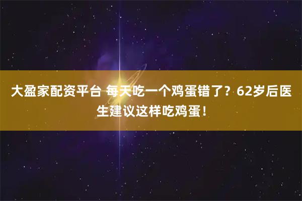 大盈家配资平台 每天吃一个鸡蛋错了？62岁后医生建议这样吃鸡蛋！