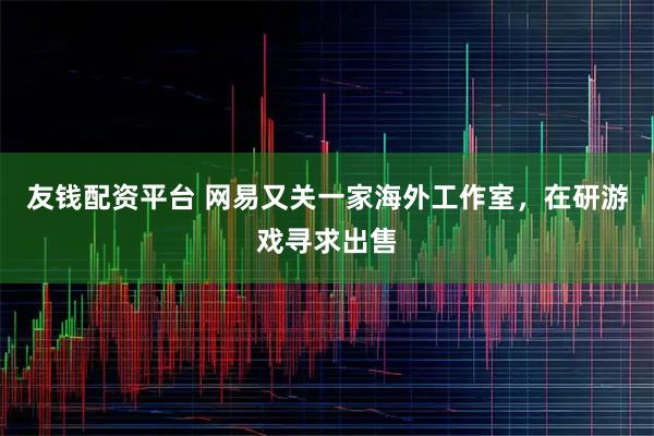 友钱配资平台 网易又关一家海外工作室，在研游戏寻求出售