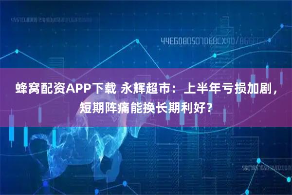 蜂窝配资APP下载 永辉超市：上半年亏损加剧，短期阵痛能换长期利好？