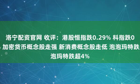 洛宁配资官网 收评：港股恒指跌0.29% 科指跌0.24% 加密货币概念股走强 新消费概念股走低 泡泡玛特跌超4%