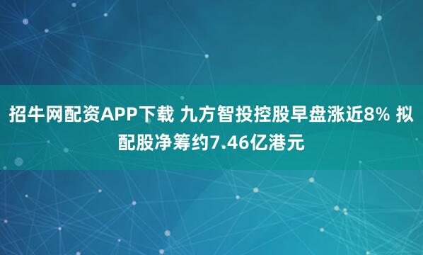 招牛网配资APP下载 九方智投控股早盘涨近8% 拟配股净筹约7.46亿港元