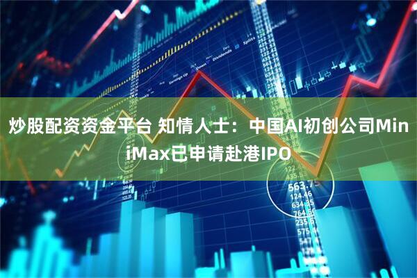 炒股配资资金平台 知情人士：中国AI初创公司MiniMax已申请赴港IPO