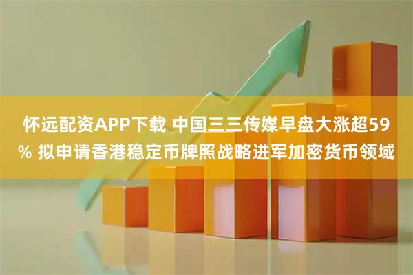 怀远配资APP下载 中国三三传媒早盘大涨超59% 拟申请香港稳定币牌照战略进军加密货币领域