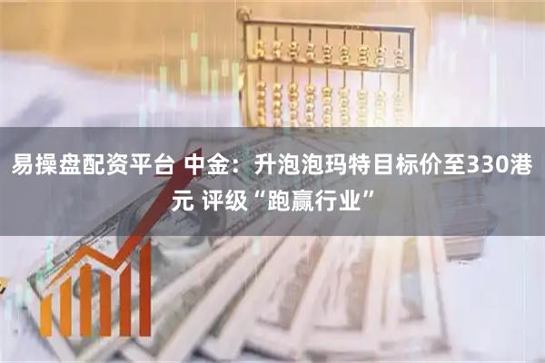 易操盘配资平台 中金：升泡泡玛特目标价至330港元 评级“跑赢行业”