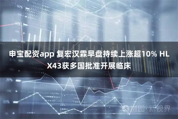 申宝配资app 复宏汉霖早盘持续上涨超10% HLX43获多国批准开展临床