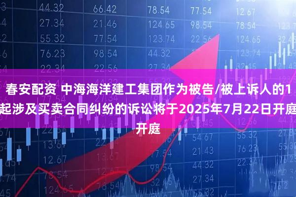 春安配资 中海海洋建工集团作为被告/被上诉人的1起涉及买卖合同纠纷的诉讼将于2025年7月22日开庭
