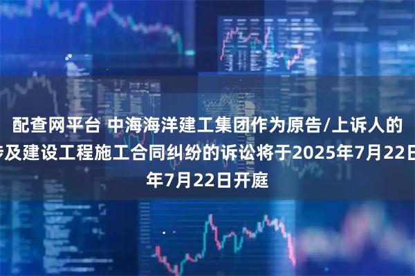 配查网平台 中海海洋建工集团作为原告/上诉人的1起涉及建设工程施工合同纠纷的诉讼将于2025年7月22日开庭