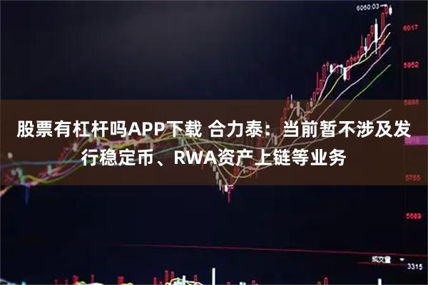 股票有杠杆吗APP下载 合力泰：当前暂不涉及发行稳定币、RWA资产上链等业务