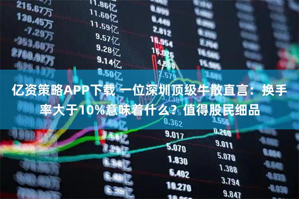 亿资策略APP下载 一位深圳顶级牛散直言：换手率大于10%意味着什么？值得股民细品