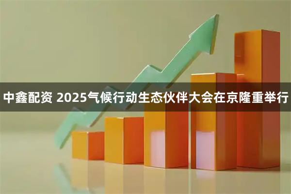 中鑫配资 2025气候行动生态伙伴大会在京隆重举行