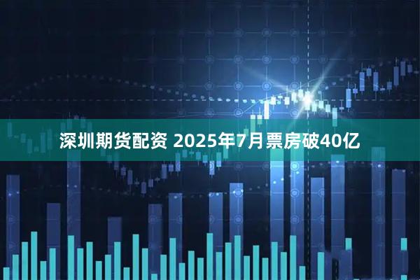 深圳期货配资 2025年7月票房破40亿