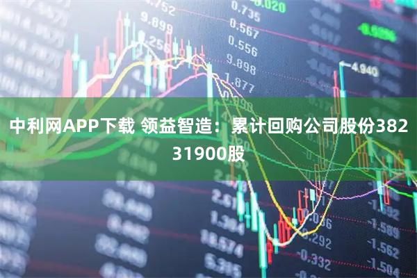 中利网APP下载 领益智造：累计回购公司股份38231900股