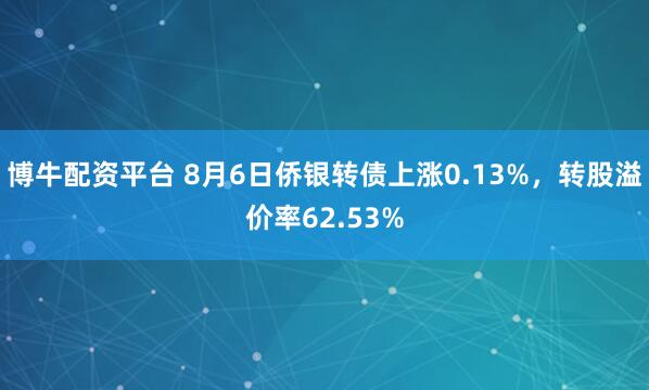 博牛配资平台 8月6日侨银转债上涨0.13%，转股溢价率62.53%