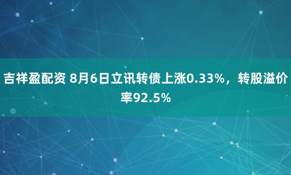 吉祥盈配资 8月6日立讯转债上涨0.33%，转股溢价率92.5%