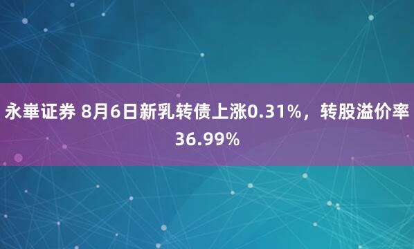 永崋证券 8月6日新乳转债上涨0.31%，转股溢价率36.99%