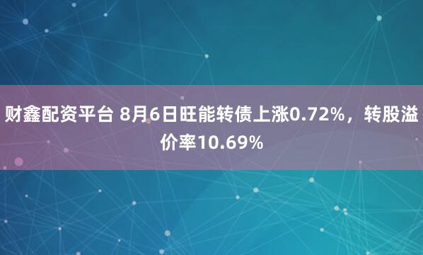 财鑫配资平台 8月6日旺能转债上涨0.72%，转股溢价率10.69%