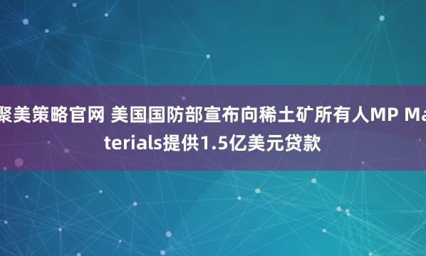 聚美策略官网 美国国防部宣布向稀土矿所有人MP Materials提供1.5亿美元贷款