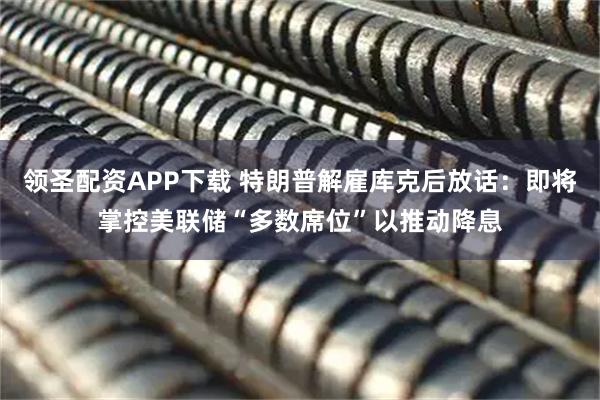 领圣配资APP下载 特朗普解雇库克后放话：即将掌控美联储“多数席位”以推动降息