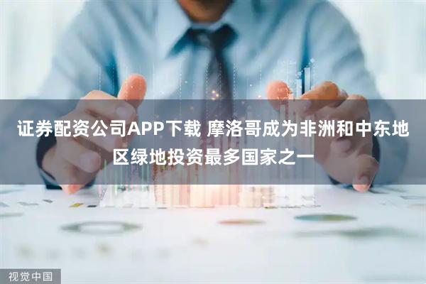 证券配资公司APP下载 摩洛哥成为非洲和中东地区绿地投资最多国家之一