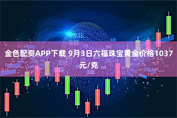 金色配资APP下载 9月3日六福珠宝黄金价格1037元/克