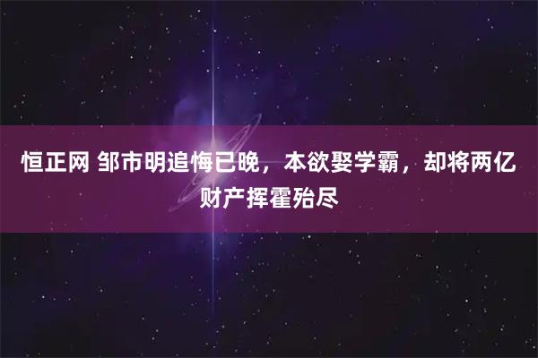 恒正网 邹市明追悔已晚，本欲娶学霸，却将两亿财产挥霍殆尽