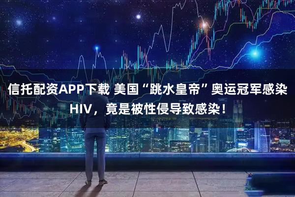 信托配资APP下载 美国“跳水皇帝”奥运冠军感染HIV，竟是被性侵导致感染！