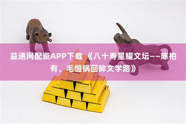 益通网配资APP下载 《八十寿星耀文坛——陈柏有、毛恒锅回眸文学路》