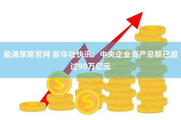 盈通策略官网 新华社快讯：中央企业资产总额已超过90万亿元
