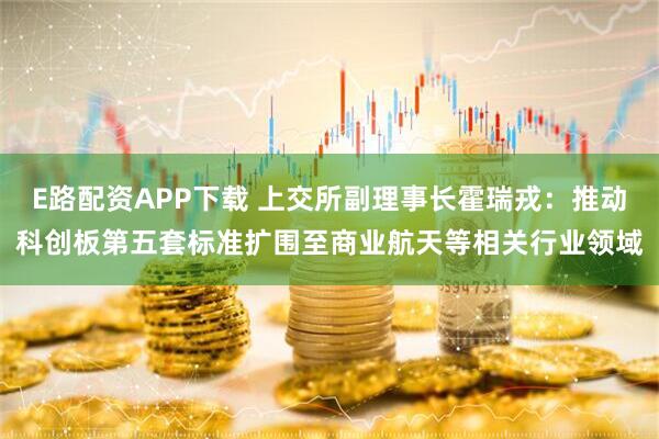 E路配资APP下载 上交所副理事长霍瑞戎：推动科创板第五套标准扩围至商业航天等相关行业领域