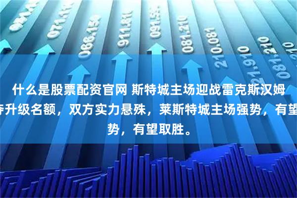 什么是股票配资官网 斯特城主场迎战雷克斯汉姆，争夺升级名额，双方实力悬殊，莱斯特城主场强势，有望取胜。
