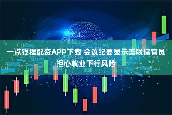 一点钱程配资APP下载 会议纪要显示美联储官员担心就业下行风险