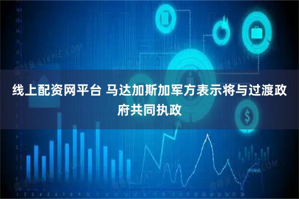 线上配资网平台 马达加斯加军方表示将与过渡政府共同执政