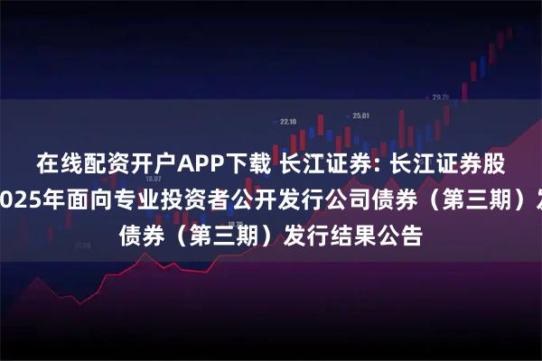 在线配资开户APP下载 长江证券: 长江证券股份有限公司2025年面向专业投资者公开发行公司债券（第三期）发行结果公告