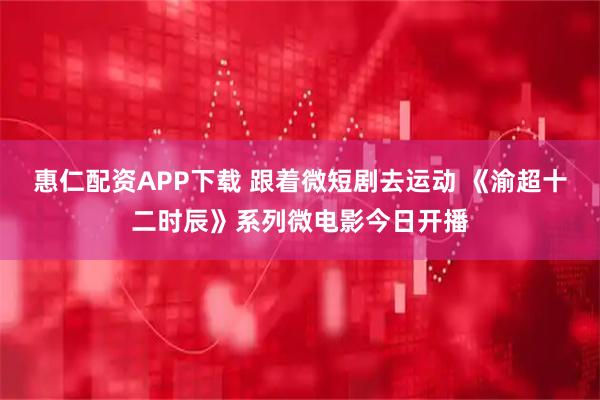 惠仁配资APP下载 跟着微短剧去运动 《渝超十二时辰》系列微电影今日开播