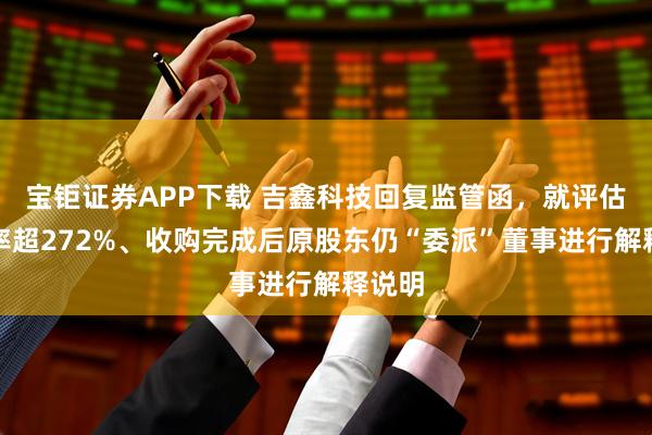 宝钜证券APP下载 吉鑫科技回复监管函，就评估增值率超272%、收购完成后原股东仍“委派”董事进行解释说明
