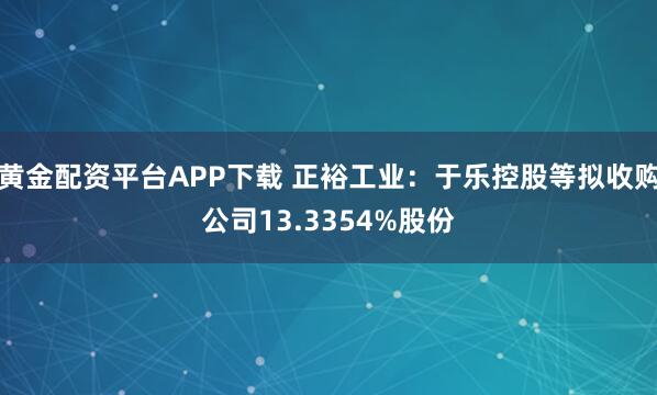 黄金配资平台APP下载 正裕工业：于乐控股等拟收购公司13.3354%股份