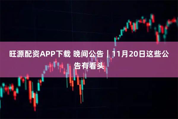 旺源配资APP下载 晚间公告｜11月20日这些公告有看头