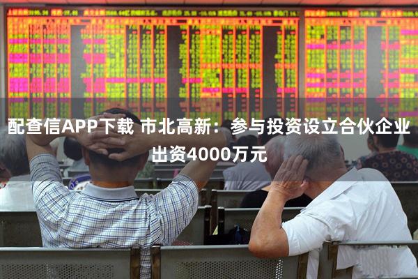 配查信APP下载 市北高新：参与投资设立合伙企业出资4000万元
