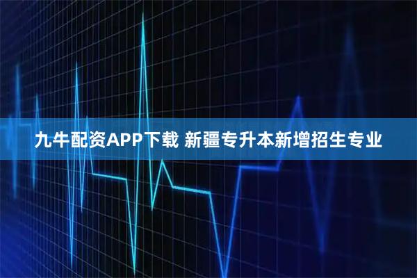九牛配资APP下载 新疆专升本新增招生专业