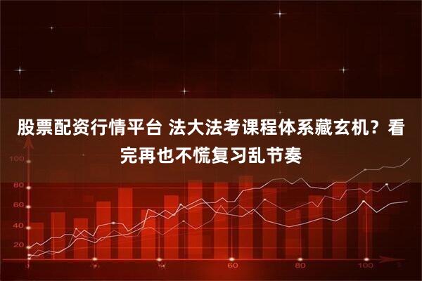 股票配资行情平台 法大法考课程体系藏玄机？看完再也不慌复习乱节奏