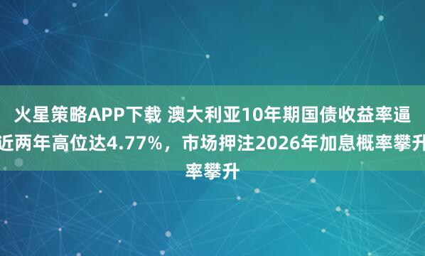 火星策略APP下载 澳大利亚10年期国债收益率逼近两年高位达4.77%，市场押注2026年加息概率攀升