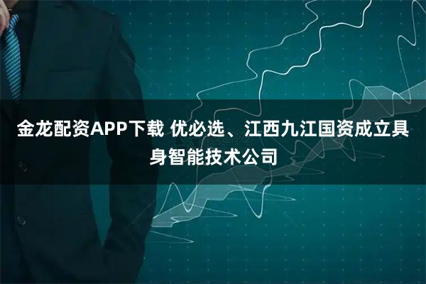 金龙配资APP下载 优必选、江西九江国资成立具身智能技术公司
