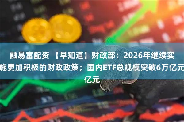 融易富配资 【早知道】财政部：2026年继续实施更加积极的财政政策；国内ETF总规模突破6万亿元
